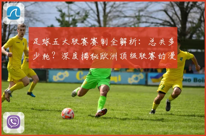足球五大联赛赛制全解析：总共多少轮？深度揭秘欧洲顶级联赛的漫长赛季