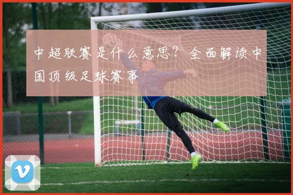 中超联赛是什么意思？全面解读中国顶级足球赛事