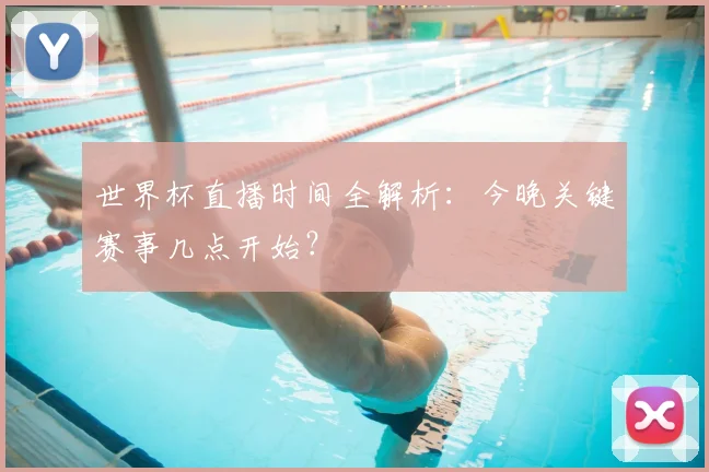 世界杯直播时间全解析：今晚关键赛事几点开始？