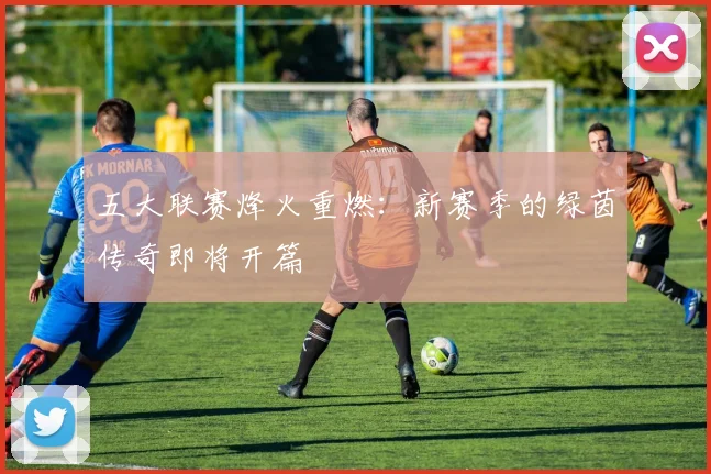 五大联赛烽火重燃：新赛季的绿茵传奇即将开篇