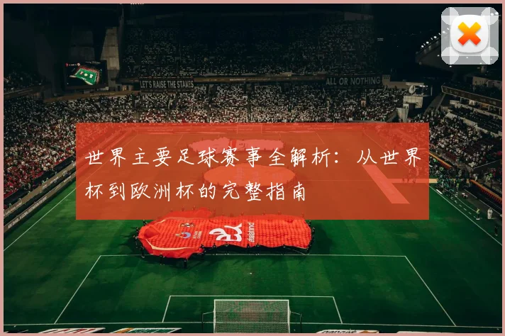 世界主要足球赛事全解析：从世界杯到欧洲杯的完整指南