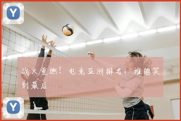 战火重燃！电竞亚洲排名，谁能笑到最后