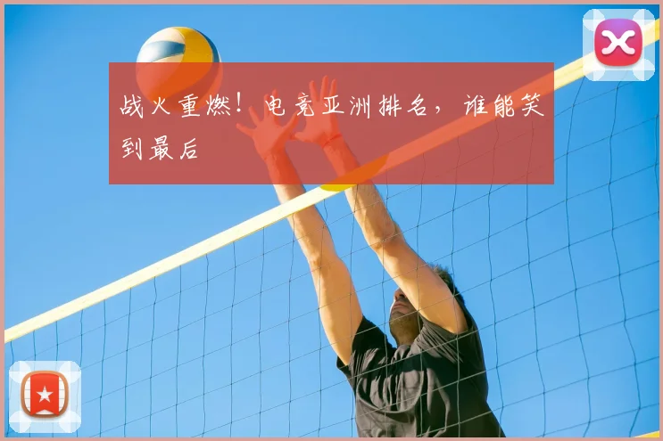 战火重燃！电竞亚洲排名，谁能笑到最后