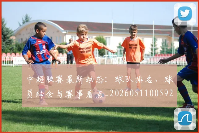 中超联赛最新动态：球队排名、球员转会与赛事看点_20260511005922