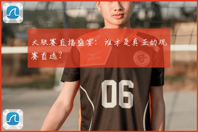大联赛直播盛宴：谁才是真正的观赛首选？