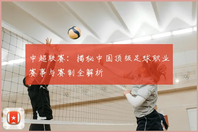 中超联赛:揭秘中国顶级足球职业赛事与赛制全解析