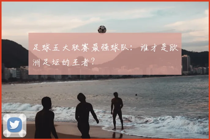 足球五大联赛最强球队：谁才是欧洲足坛的王者？