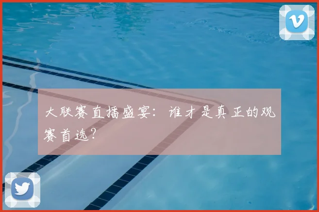 大联赛直播盛宴：谁才是真正的观赛首选？