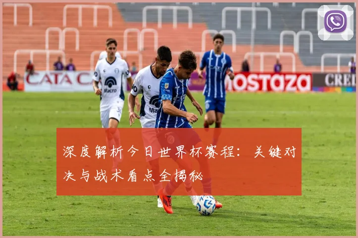 深度解析今日世界杯赛程：关键对决与战术看点全揭秘