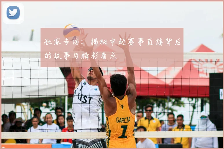 独家专访：揭秘中超赛事直播背后的故事与精彩看点