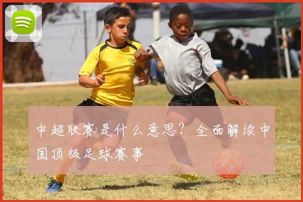 中超联赛是什么意思？全面解读中国顶级足球赛事