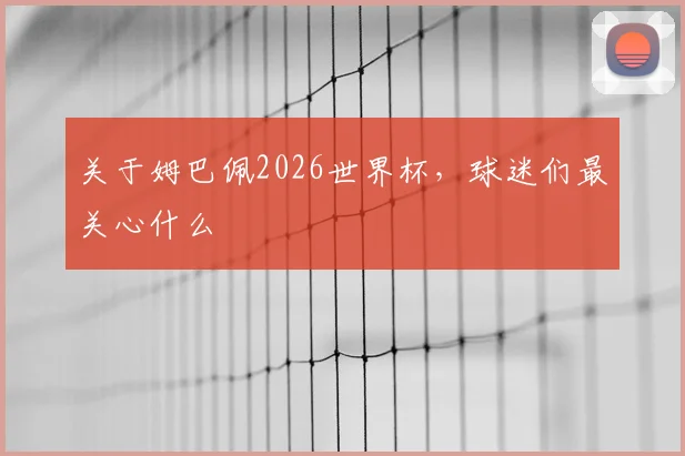 关于姆巴佩2026世界杯，球迷们最关心什么