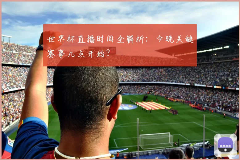 世界杯直播时间全解析：今晚关键赛事几点开始？