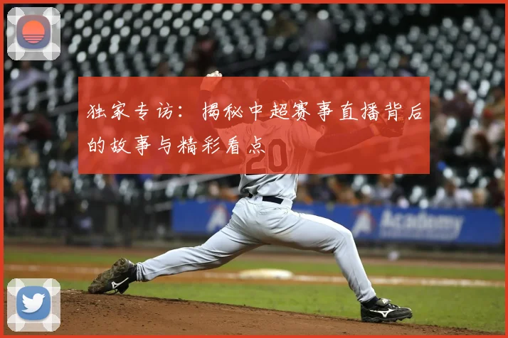 独家专访：揭秘中超赛事直播背后的故事与精彩看点