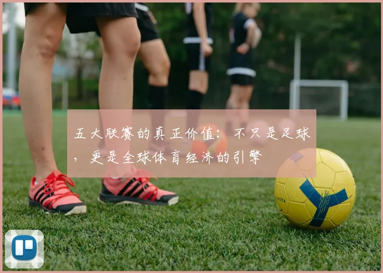 五大联赛的真正价值：不只是足球，更是全球体育经济的引擎