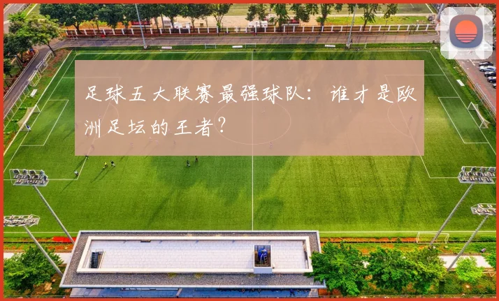 足球五大联赛最强球队：谁才是欧洲足坛的王者？