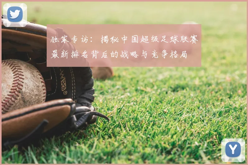 独家专访：揭秘中国超级足球联赛最新排名背后的战略与竞争格局