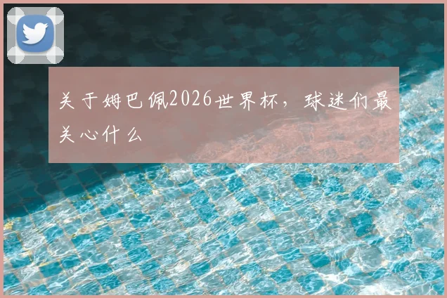 关于姆巴佩2026世界杯，球迷们最关心什么